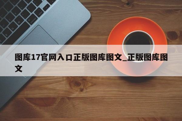 图库17官网入口正版图库图文_正版图库图文